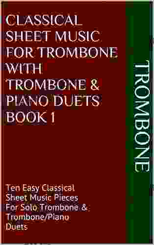 Classical Sheet Music For Trombone With Trombone Piano Duets 1: Ten Easy Classical Sheet Music Pieces For Solo Trombone Trombone/Piano Duets