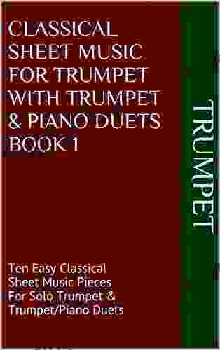Classical Sheet Music For Trumpet With Trumpet Piano Duets 1: Ten Easy Classical Sheet Music Pieces For Solo Trumpet Trumpet/Piano Duets