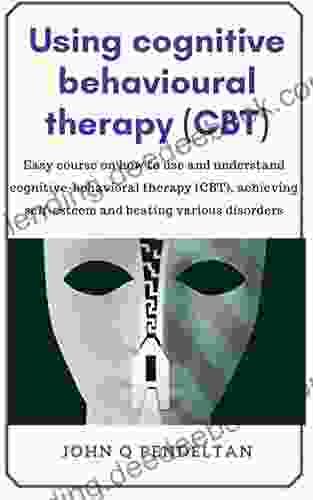 Using Cognitive Behavioural Therapy (CBT): Easy Course On How To Use And Understand Cognitive Behavioral Therapy (CBT) Achieving Self Esteem And Beating (Cognitive Therapy Techniques 1)