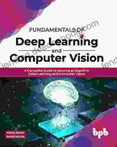 Fundamentals Of Deep Learning And Computer Vision: A Complete Guide To Become An Expert In Deep Learning And Computer Vision (English Edition)