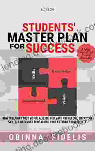 Students Master Plan For Success: How To Clarify Your Vision Acquire Relevant Knowledge Grow Your Skills And Commit To Reaching Your Ambition From College