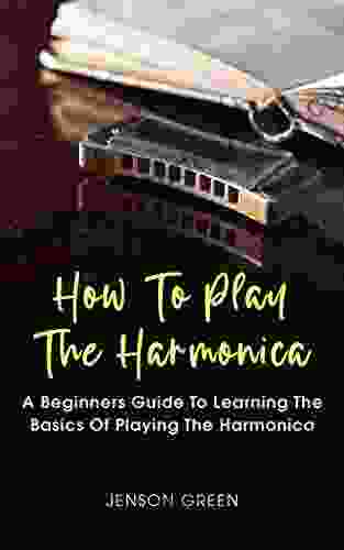 How To Play The Harmonica: A Beginners Guide To Learning The Basics Of Playing The Harmonica