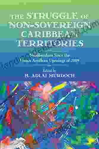 The Struggle Of Non Sovereign Caribbean Territories: Neoliberalism Since The French Antillean Uprisings Of 2009 (Critical Caribbean Studies)