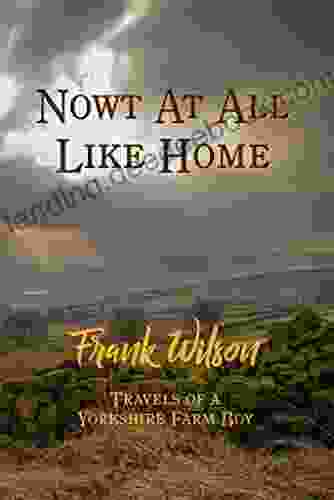Nowt At All Like Home: Travels Of A Yorkshire Farm Boy
