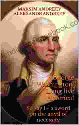 George Washington: Long Live America : So Say I A Sword On The Anvil Of Necessity