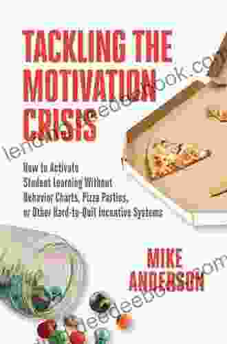 Tackling The Motivation Crisis: How To Activate Student Learning Without Behavior Charts Pizza Parties Or Other Hard To Quit Incentive Systems