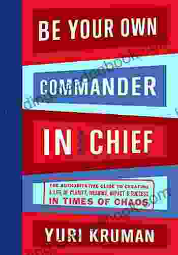 Be Your Own Commander In Chief: The Authoritative Guide To Creating A Life Of Clarity Meaning Impact Success In Times Of Chaos