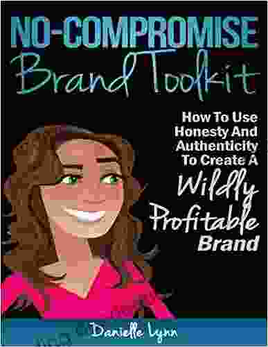 The No Compromise Brand Toolkit: How To Use Honesty And Authenticity To Create A Wildly Profitable Brand