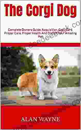 The Corgi Dog : Complete Owners Guide Acquisition Cost Care Proper Care Proper Health And Diet Of Your Amazing Pet