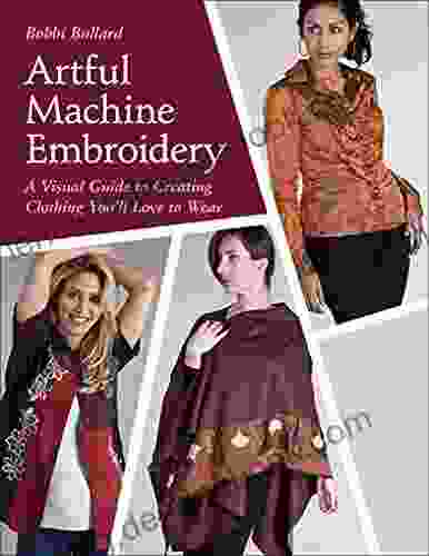 Artful Machine Embroidery: A Visual Guide To Creating Clothing You Ll Love To Wear